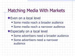 Matching Media With Markets
 Even on a local level
    Some media reach a broader audience
    Some media reach a narrower audience
 Especially on a local level
    Some advertisers need a broader audience
    Some advertisers need a narrower
     audience
 