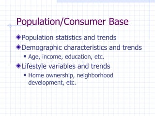 Population/Consumer Base
 Population statistics and trends
 Demographic characteristics and trends
    Age, income, education, etc.
 Lifestyle variables and trends
    Home ownership, neighborhood
     development, etc.
 