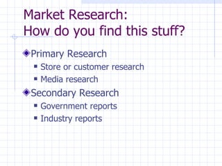 Market Research:
How do you find this stuff?
 Primary Research
    Store or customer research
    Media research
 Secondary Research
    Government reports
    Industry reports
 