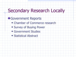 Secondary Research Locally
 Government Reports
    Chamber of Commerce research
    Survey of Buying Power
    Government Studies
    Statistical Abstract
 