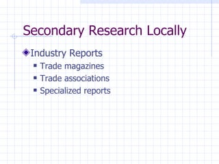 Secondary Research Locally
 Industry Reports
    Trade magazines
    Trade associations
    Specialized reports
 