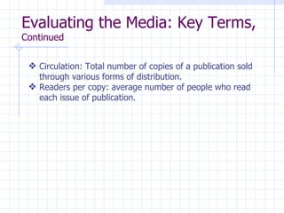 Evaluating the Media: Key Terms,
Continued


 y Circulation: Total number of copies of a publication sold
   through various forms of distribution.
 y Readers per copy: average number of people who read
   each issue of publication.
 