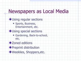Newspapers as Local Media
 Using regular sections
    Sports, Business,
     Entertainment, etc.
 Using special sections
    Gardening, Back-to-school,
     etc.
 Zoned editions
 Preprint distribution
 Weeklies, Shoppers,etc.
 