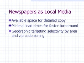 Newspapers as Local Media
 Available space for detailed copy
 Minimal lead times for faster turnaround
 Geographic targeting selectivity by area
 and zip code zoning
 