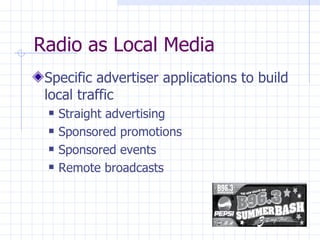 Radio as Local Media
 Specific advertiser applications to build
 local traffic
    Straight advertising
    Sponsored promotions
    Sponsored events
    Remote broadcasts
 
