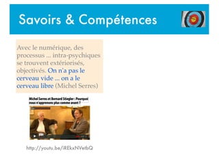 Savoirs & Compétences
Avec le numérique, des
processus ... intra-psychiques
se trouvent extériorisés,
objectivés. On n'a pas le
cerveau vide ... on a le
cerveau libre (Michel Serres)
http://youtu.be/iREkxNVetbQ
 
