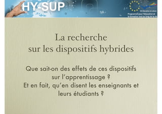 La recherche
sur les dispositifs hybrides
Que sait-on des effets de ces dispositifs
sur l’apprentissage ?
Et en fait, qu’en disent les enseignants et
leurs étudiants ?
 