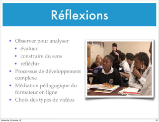 Réflexions
• Observer pour analyser
• évaluer
• construire du sens
• réfléchir
• Processus de développement
complexe
• Médiation pédagogique du
formateur en ligne
• Choix des types de vidéos
22
dimanche 13 janvier 13
 
