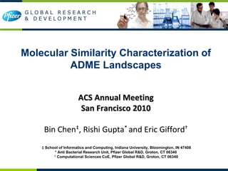 Molecular Similarity Characterization of
          ADME Landscapes


                       ACS Annual Meeting
                        San Francisco 2010

     Bin Chen‡, Rishi Gupta* and Eric Gifford†
    ‡ School of Informatics and Computing, Indiana University, Bloomington, IN 47408
          * Anti Bacterial Research Unit, Pfizer Global R&D, Groton, CT 06340
          † Computational Sciences CoE, Pfizer Global R&D, Groton, CT 06340

                                   Pfizer Confidential
 