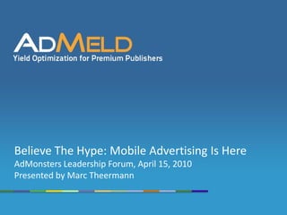 Believe The Hype: Mobile Advertising Is Here
AdMonsters Leadership Forum, April 15, 2010
Presented by Marc Theermann
 