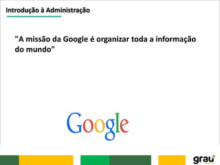 Introdução à Administração
"A missão da Google é organizar toda a informação
do mundo"
 