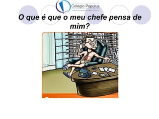 O que é que o meu chefe pensa de
              mim?
 