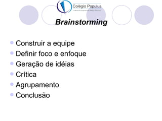 Brainstorming

 Construir a equipe
 Definir foco e enfoque
 Geração de idéias
 Crítica
 Agrupamento
 Conclusão
 