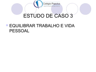 ESTUDO DE CASO 3 
EQUILIBRAR TRABALHO E VIDA 
PESSOAL 
 