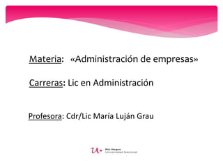 Materia: «Administración de empresas»
Carreras: Lic en Administración
Profesora: Cdr/Lic María Luján Grau
 