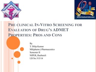 PRE CLINICAL IN-VITRO SCREENING FOR
EVALUATION OF DRUG’S ADMET
PROPERTIES: PROS AND CONS
By
T. Dilip Kumar
MS(pharm.) Pharmaceutics
Semester II
NIPER, Raebareli
I.D No 313/14
 