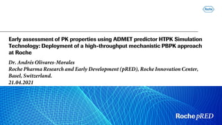 Early assessment of PK properties using ADMET predictor HTPK Simulation
Technology: Deployment of a high-throughput mechanistic PBPK approach
at Roche
Dr. Andrés Olivares-Morales
Roche Pharma Research and Early Development (pRED), Roche Innovation Center,
Basel, Switzerland.
21.04.2021
 