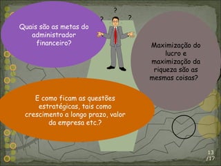 /17 Quais são as metas do administrador financeiro? Maximização do lucro e maximização da riqueza são as mesmas coisas?  E como ficam as questões estratégicas, tais como crescimento a longo prazo, valor da empresa etc.? ? ? ? 