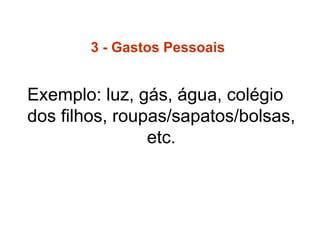 3 - Gastos Pessoais
Exemplo: luz, gás, água, colégio
dos filhos, roupas/sapatos/bolsas,
etc.
 
