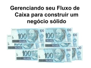 Gerenciando seu Fluxo de
Caixa para construir um
negócio sólido
 