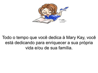 Todo o tempo que você dedica à Mary Kay, você
está dedicando para enriquecer a sua própria
vida e/ou de sua família.
 