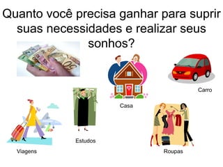 Quanto você precisa ganhar para suprir
suas necessidades e realizar seus
sonhos?
Casa
Carro
Viagens
Estudos
Roupas
 