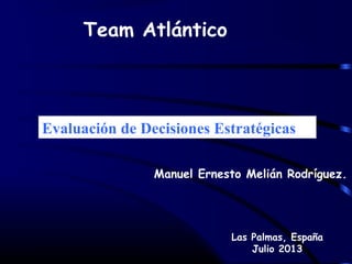 Team Atlántico
Manuel Ernesto Melián Rodríguez.
Las Palmas, España
Julio 2013
Evaluación de Decisiones Estratégicas
 
