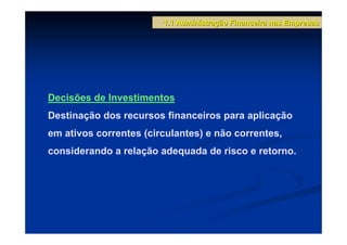 1.1 Administração Financeira nas Empresas




Decisões de Investimentos
Destinação dos recursos financeiros para aplicação
em ativos correntes (circulantes) e não correntes,
considerando a relação adequada de risco e retorno.
 