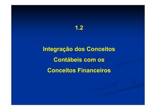 1.2


Integração dos Conceitos
   Contábeis com os
 Conceitos Financeiros
 