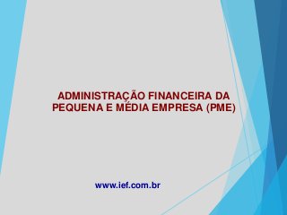 ADMINISTRAÇÃO FINANCEIRA DA
PEQUENA E MÉDIA EMPRESA (PME)
www.ief.com.br
 