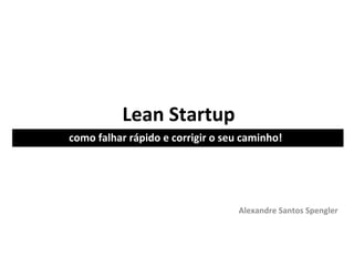 Lean Startup
como falhar rápido e corrigir o seu caminho!




                                   Alexandre Santos Spengler
 