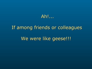Ah!... If among friends or colleagues We were like geese!!!   