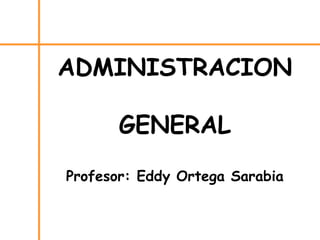 ADMINISTRACION
GENERAL
Profesor: Eddy Ortega Sarabia
 