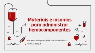 Materiais e insumos
para administrar
hemocomponentes
GRUPO:Isabelly,Gabrielli,Katia,Aline,Bárbara
TURMA: 2022.2
 