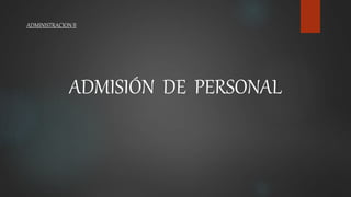 ADMINISTRACION II
ADMISIÓN DE PERSONAL
 