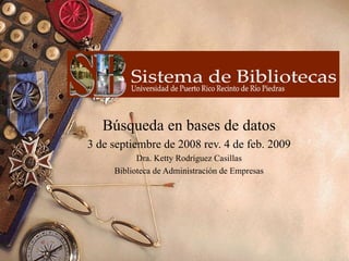 Búsqueda en bases de datos 3 de septiembre de 2008 rev. 4 de feb. 2009 Dra. Ketty Rodríguez Casillas Biblioteca de Administración de Empresas 