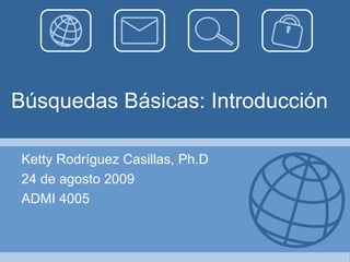 Búsquedas Básicas: Introducción  Ketty Rodríguez Casillas, Ph.D 24 de agosto 2009 ADMI 4005 