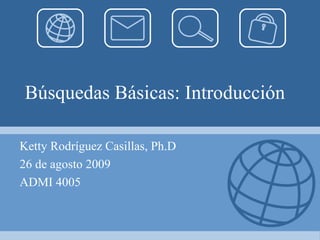 Búsquedas Básicas: Introducción   Ketty Rodríguez Casillas, Ph.D 26 de agosto 2009 ADMI 4005 