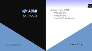 SOLUTIONS
A Glance into ADMI
Who We Are
What We Do
How We Drive Results
#letsdisrupt
www.admiglobal.com
 