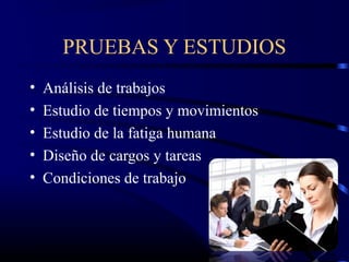 PRUEBAS Y ESTUDIOS
•   Análisis de trabajos
•   Estudio de tiempos y movimientos
•   Estudio de la fatiga humana
•   Diseño de cargos y tareas
•   Condiciones de trabajo
 
