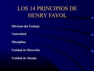 LOS 14 PRINCIPIOS DE
       HENRY FAYOL
•Division del Trabajo

•Autoridad

•Disciplina

•Unidad de Dirección

•Unidad de Mando
 