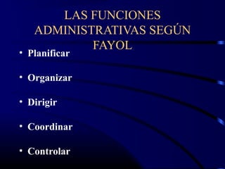 LAS FUNCIONES
   ADMINISTRATIVAS SEGÚN
           FAYOL
• Planificar

• Organizar

• Dirigir

• Coordinar

• Controlar
 