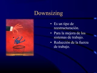 Downsizing
     • Es un tipo de
       reestructuración.
     • Para la mejora de los
       sistemas de trabajo.
     • Reducción de la fuerza
       de trabajo.
 