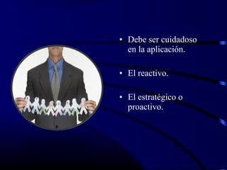 • Debe ser cuidadoso
  en la aplicación.

• El reactivo.

• El estratégico o
  proactivo.
 