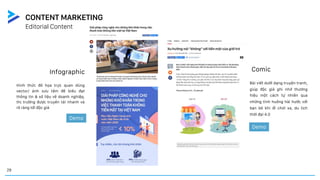 Infographic
Hình thức đồ họa trực quan dùng
vector/ ảnh sưu tầm để biểu đạt
thông tin & số liệu về doanh nghiệp,
thị trường được truyền tải nhanh và
rõ ràng tới độc giả
Demo
29
Editorial Content
CONTENT MARKETING
Comic
Bài viết dưới dạng truyện tranh,
giúp độc giả ghi nhớ thương
hiệu một cách tự nhiên qua
những tình huống hài hước với
bạn bè khi đi chơi xa, du lịch
thời đại 4.0
Demo
 