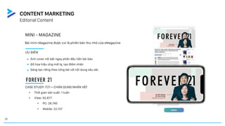 MINI - MAGAZINE
Bài mini-Magazine được coi là phiên bản thu nhỏ của eMagazine
ƯU ĐIỂM
Ảnh cover nổi bật ngay phần đầu tiên bài báo
Đồ họa hiệu ứng mới lạ, tạo điểm nhấn
Sáng tạo riêng theo từng bài với nội dung sâu sắc
CASE STUDY: F21 – CHÂN DUNG NHÂN VẬT
• Thời gian sản xuất: 1 tuần
• View: 50.877
• PC: 28.740
• Mobile: 22.137
Editorial Content
CONTENT MARKETING
31
 
