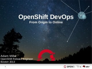 1 by
OpenShift DevOps
From Origin to Online
Adam Miller
OpenShift Release Engineer
Boston 2013
 
