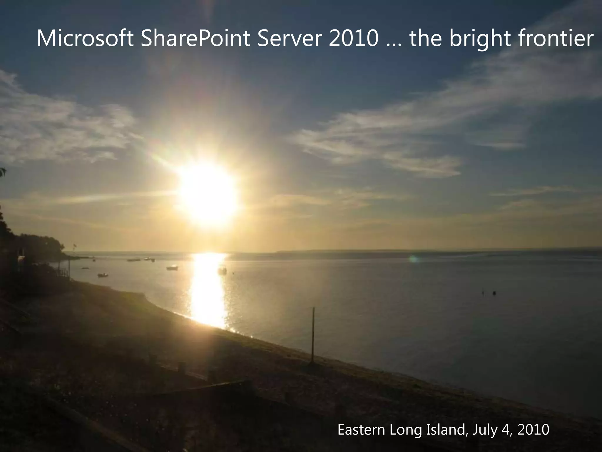Microsoft SharePoint Server 2010 … the bright frontier




                             Eastern Long Island, July 4, 2010
 