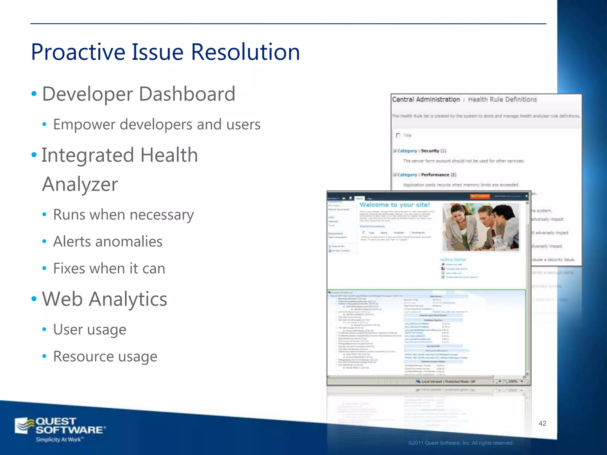 Proactive Issue Resolution
• Developer Dashboard
 • Empower developers and users

• Integrated Health
  Analyzer
 • Runs when necessary
 • Alerts anomalies
 • Fixes when it can

• Web Analytics
 • User usage
 • Resource usage



                                                                                     42

                                  ©2011 Quest Software, Inc. All rights reserved..
 