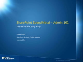 SharePoint SpeedMetal – Admin 101
SharePoint Saturday Philly


Chris McNulty

SharePoint Strategic Product Manager

February 2012




                                       ©2011 Quest Software, Inc. All rights reserved..
 